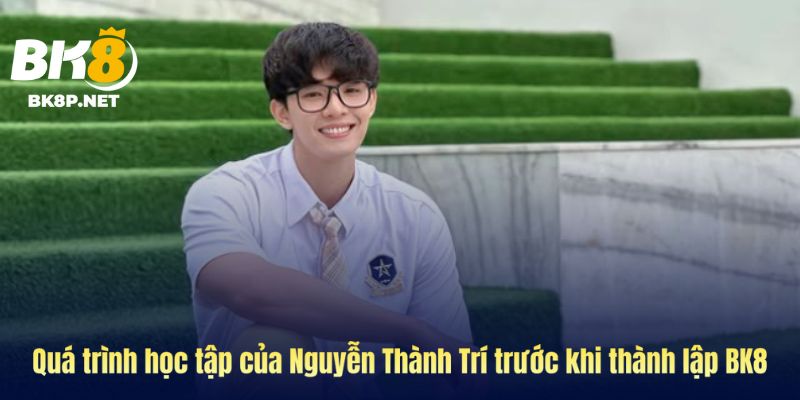 Nguyễn Thành Trí đã nỗ lực học tập để có được Bk8 ngày hôm nay